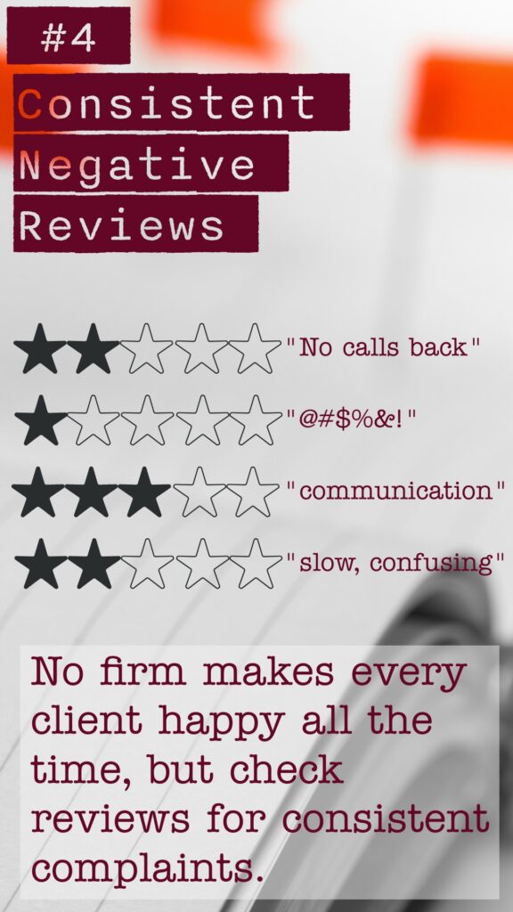 Red Flag #4 Consistent Negative Reviews. No firm makes every client happy all the time, but check reviews for consistent complaints.